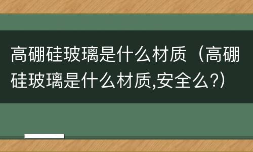 高硼硅玻璃是什么材质（高硼硅玻璃是什么材质,安全么?）