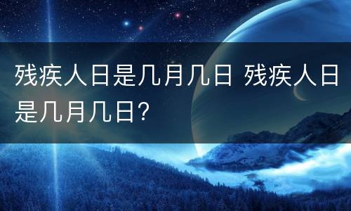 残疾人日是几月几日 残疾人日是几月几日?