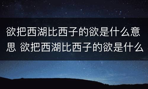 欲把西湖比西子的欲是什么意思 欲把西湖比西子的欲是什么意思欲的意思