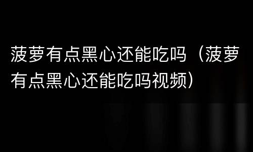 菠萝有点黑心还能吃吗（菠萝有点黑心还能吃吗视频）