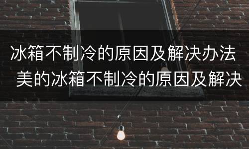 冰箱不制冷的原因及解决办法 美的冰箱不制冷的原因及解决办法