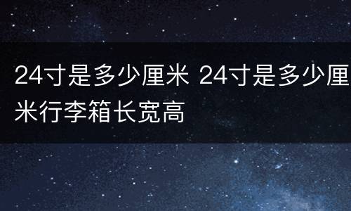 24寸是多少厘米 24寸是多少厘米行李箱长宽高