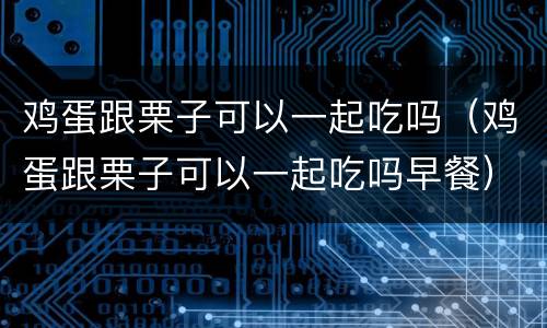 鸡蛋跟栗子可以一起吃吗（鸡蛋跟栗子可以一起吃吗早餐）