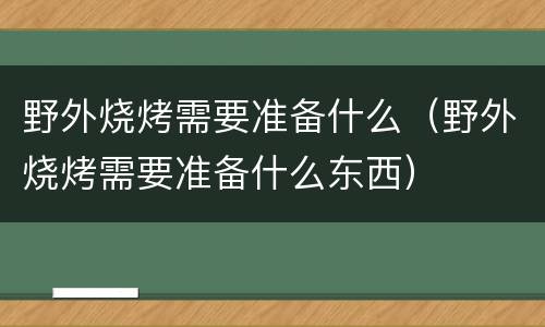 野外烧烤需要准备什么（野外烧烤需要准备什么东西）