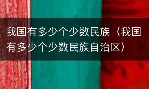 我国有多少个少数民族（我国有多少个少数民族自治区）