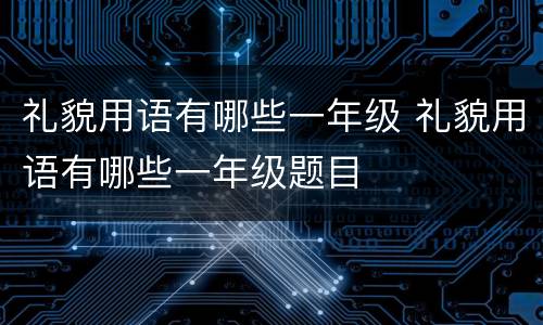 礼貌用语有哪些一年级 礼貌用语有哪些一年级题目