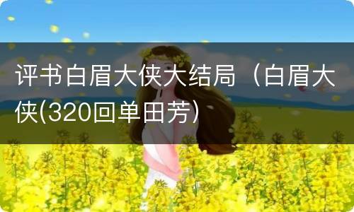 评书白眉大侠大结局(白眉大侠(320回单田芳)