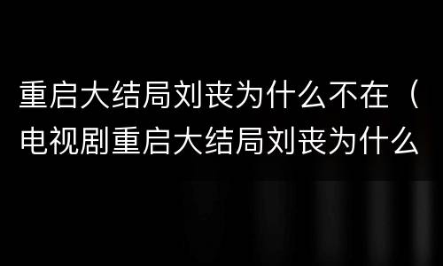 重启大结局刘丧为什么不在（电视剧重启大结局刘丧为什么不在）