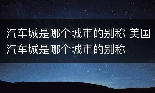 汽车城是哪个城市的别称 美国汽车城是哪个城市的别称