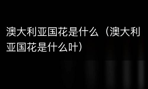 澳大利亚国花是什么（澳大利亚国花是什么叶）