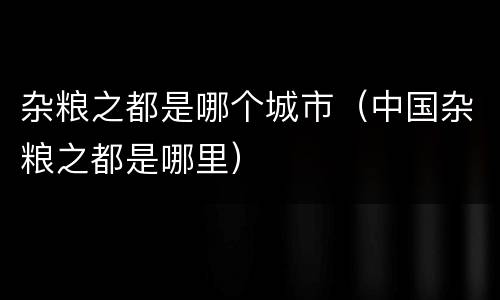 杂粮之都是哪个城市（中国杂粮之都是哪里）