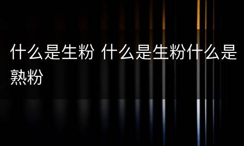 什么是生粉 什么是生粉什么是熟粉