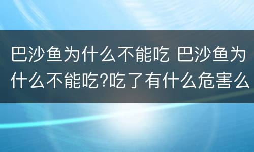 巴沙鱼为什么不能吃 巴沙鱼为什么不能吃?吃了有什么危害么?