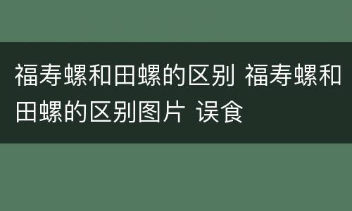 福寿螺和田螺的区别 福寿螺和田螺的区别图片 误食