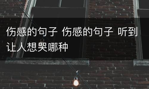 伤感的句子 伤感的句子 听到让人想哭哪种