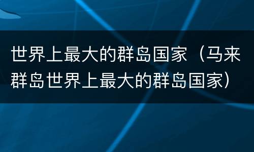 世界上最大的群岛国家（马来群岛世界上最大的群岛国家）