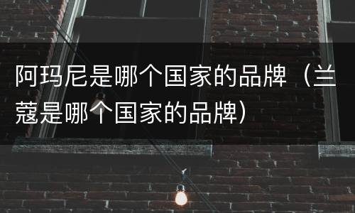 阿玛尼是哪个国家的品牌（兰蔻是哪个国家的品牌）