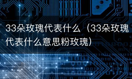 33朵玫瑰代表什么（33朵玫瑰代表什么意思粉玫瑰）