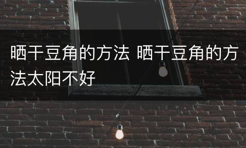晒干豆角的方法 晒干豆角的方法太阳不好
