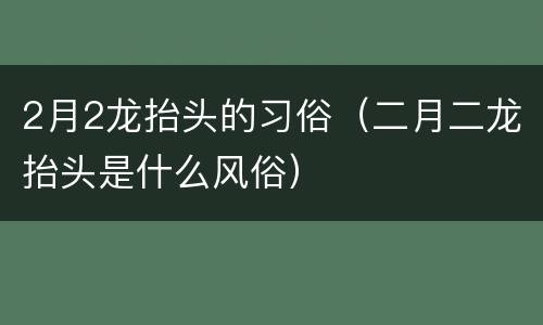 2月2龙抬头的习俗（二月二龙抬头是什么风俗）