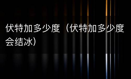伏特加多少度（伏特加多少度会结冰）