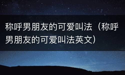 称呼男朋友的可爱叫法（称呼男朋友的可爱叫法英文）