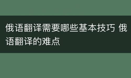 俄语翻译需要哪些基本技巧 俄语翻译的难点