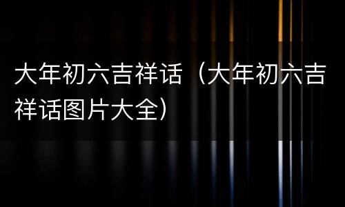 大年初六吉祥话（大年初六吉祥话图片大全）