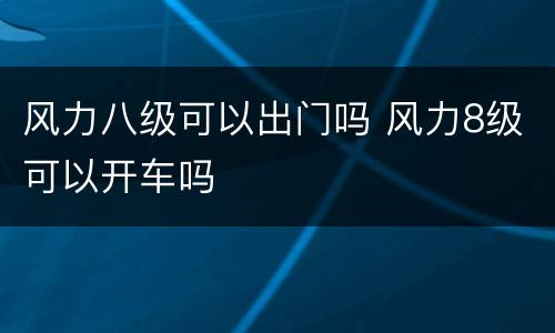 风力八级可以出门吗 风力8级可以开车吗