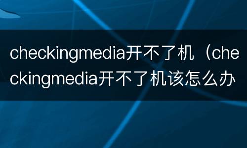 checkingmedia开不了机（checkingmedia开不了机该怎么办）
