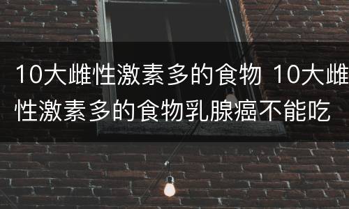10大雌性激素多的食物 10大雌性激素多的食物乳腺癌不能吃