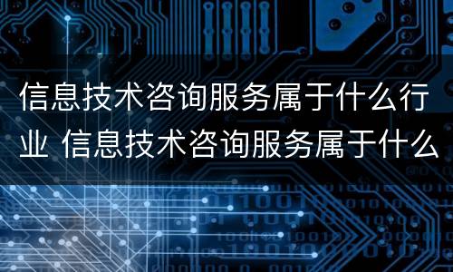 信息技术咨询服务属于什么行业 信息技术咨询服务属于什么行业门类
