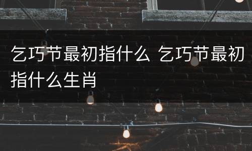 乞巧节最初指什么 乞巧节最初指什么生肖