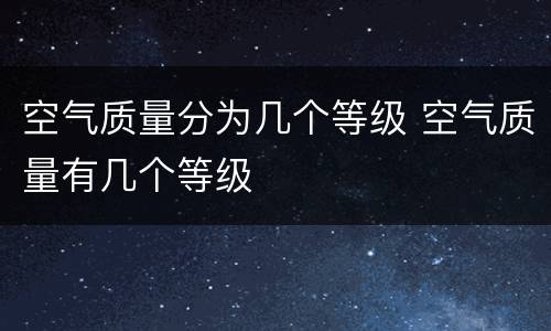 空气质量分为几个等级 空气质量有几个等级