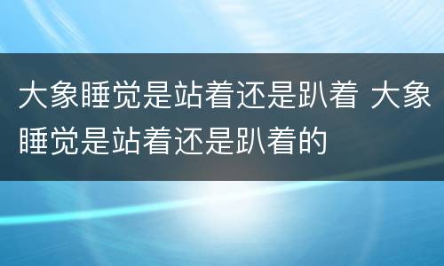 大象睡觉是站着还是趴着 大象睡觉是站着还是趴着的
