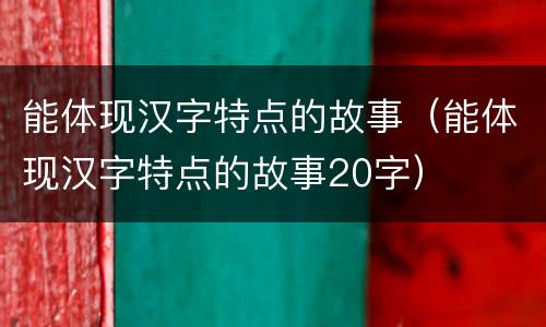 能体现汉字特点的故事（能体现汉字特点的故事20字）