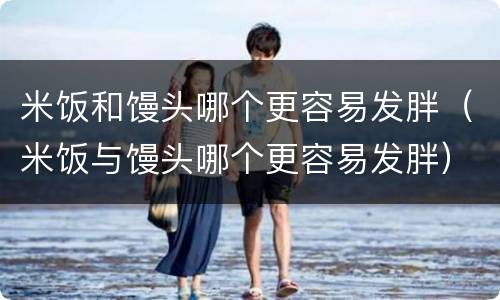 米饭和馒头哪个更容易发胖（米饭与馒头哪个更容易发胖）