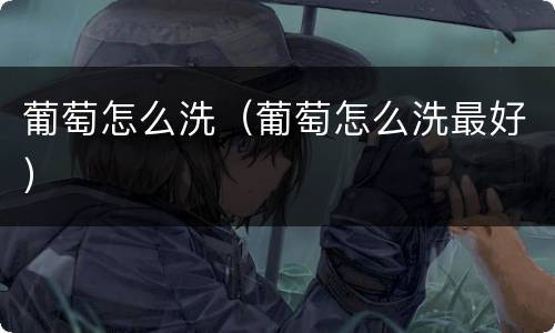 葡萄怎么洗（葡萄怎么洗最好）