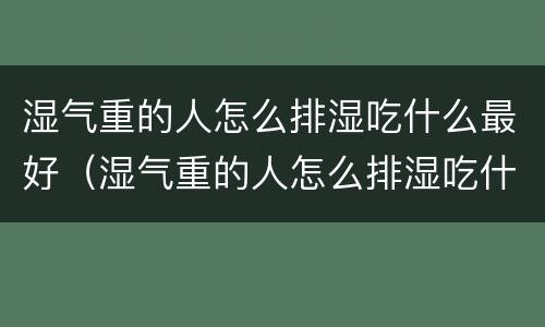 湿气重的人怎么排湿吃什么最好（湿气重的人怎么排湿吃什么最好视频）