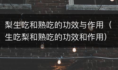 梨生吃和熟吃的功效与作用（生吃梨和熟吃的功效和作用）
