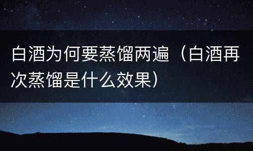 白酒为何要蒸馏两遍（白酒再次蒸馏是什么效果）