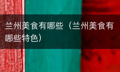 兰州美食有哪些（兰州美食有哪些特色）