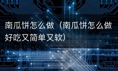 南瓜饼怎么做（南瓜饼怎么做好吃又简单又软）