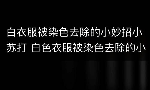 白衣服被染色去除的小妙招小苏打 白色衣服被染色去除的小妙招