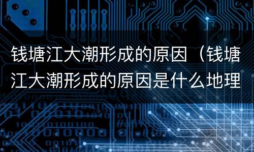 钱塘江大潮形成的原因（钱塘江大潮形成的原因是什么地理）