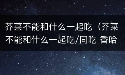 芥菜不能和什么一起吃（芥菜不能和什么一起吃/同吃 香哈）