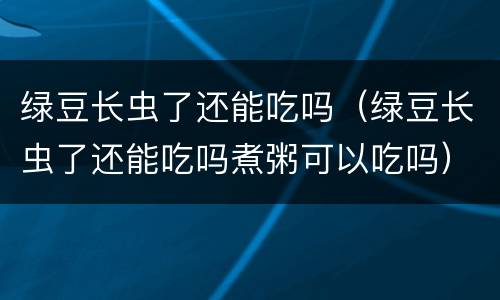 绿豆长虫了还能吃吗（绿豆长虫了还能吃吗煮粥可以吃吗）
