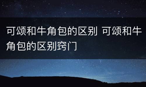 可颂和牛角包的区别 可颂和牛角包的区别窍门