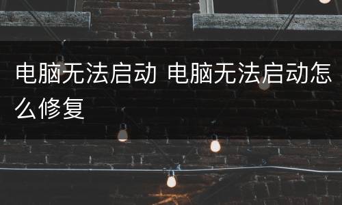 电脑无法启动 电脑无法启动怎么修复