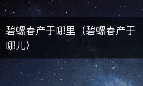 碧螺春产于哪里（碧螺春产于哪儿）